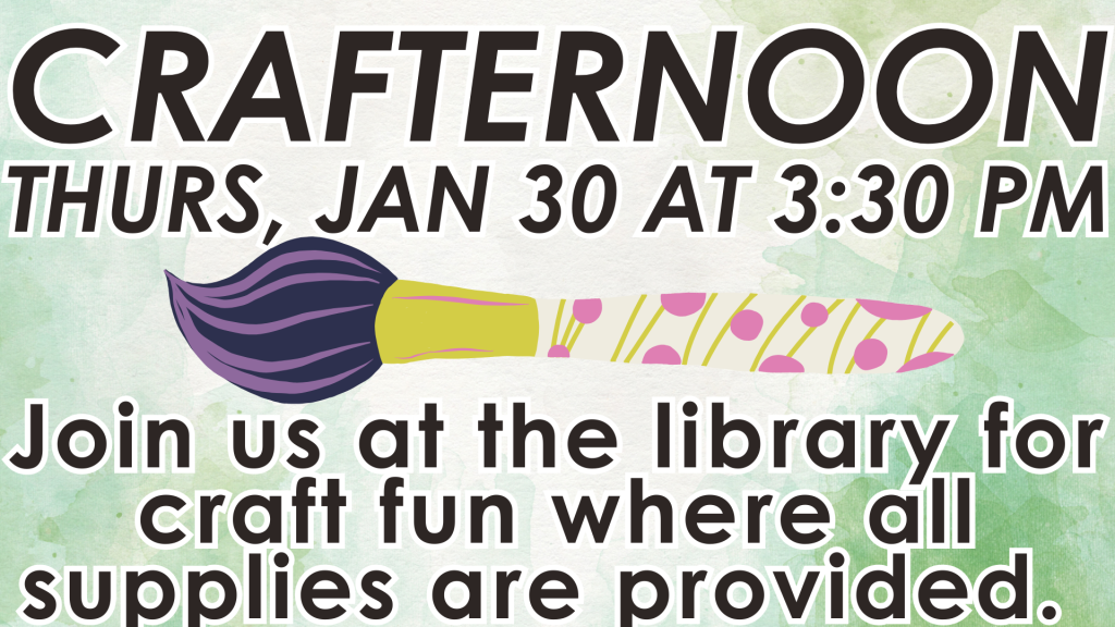 CRAFTERNOON THURS, JAN 30 AT 3:30 PM
Join us at the library for craft fun where all supplies are provided. 