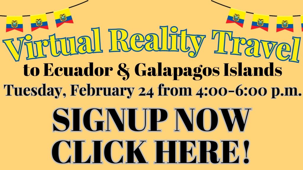 Virtual Reality Travel to Ecuador & Galapagos Islands Tuesday, February 24 from 4:00 - 6:00 p.m. Signup Now Click Here!